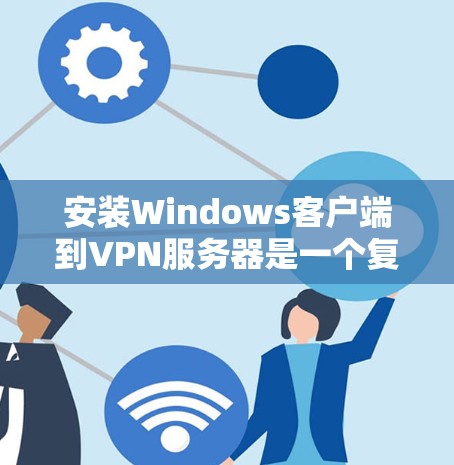 安装Windows客户端到VPN服务器是一个复杂但可行的步骤，但需要谨慎处理以确保安全。以下是一些关键步骤和注意事项