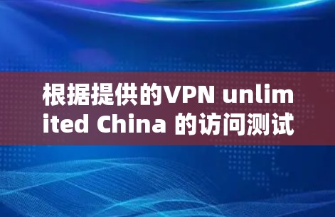 根据提供的VPN unlimited China 的访问测试结果，以下是对该服务的详细分析