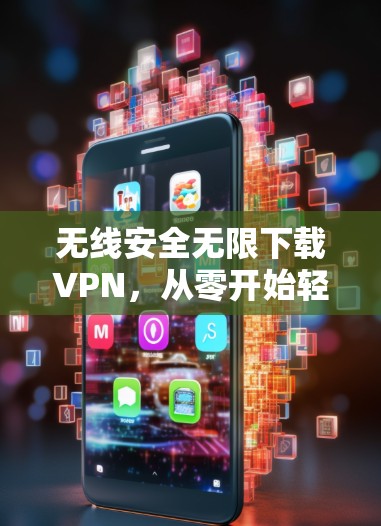 无线安全无限下载VPN，从零开始轻松享受网络