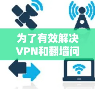 为了有效解决VPN和翻墙问题，以下是一些分步的解决方案