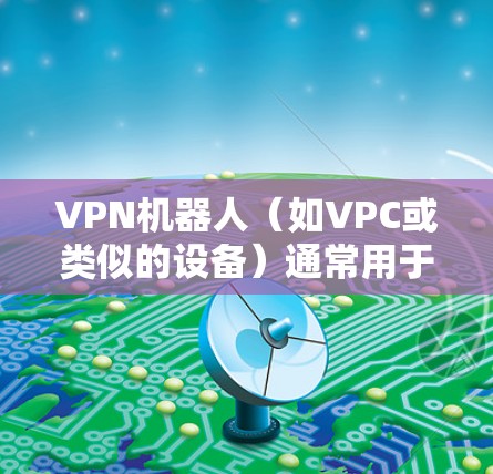 VPN机器人(如VPC或类似的设备)通常用于测试和配置VPN网络,其连接到VPN服务器的过程需要遵循以下步骤和注意事项 VPN机器人(如VPC或类似的设备)通常用于测试和配置VPN网络,其连接到VPN服务器的过程需要遵循以下步骤和注意事项