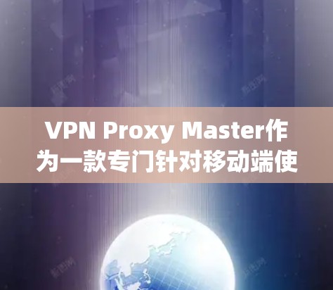 VPN Proxy Master作为一款专门针对移动端使用的VPN解决方案，通过其独特的功能和界面，为用户提供高效、安全的数据传输体验。以下是对VPN Proxy Master在移动端的详细评测
