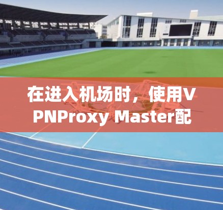 在进入机场时，使用VPNProxy Master配置机场访问权限，连接到目标服务器，确保加密连接。以下是一个清晰的步骤指南