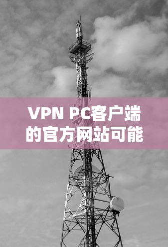 VPN PC客户端的官方网站可能会有所不同，但以下是一些常见的VPN客户端和它们的官网，供参考