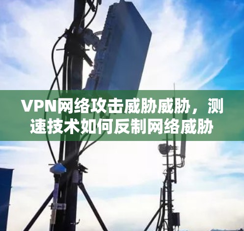 VPN网络攻击威胁威胁，测速技术如何反制网络威胁