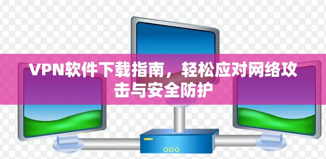 VPN软件下载指南，轻松应对网络攻击与安全防护