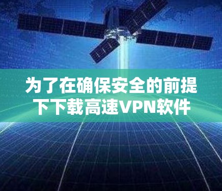 为了在确保安全的前提下下载高速VPN软件，以下是一步步的解决方案
