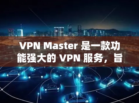 VPN Master 是一款功能强大的 VPN 服务，旨在为用户提供安全、便捷的网络连接。以下是一些关于 VPN Master 的信息和推荐