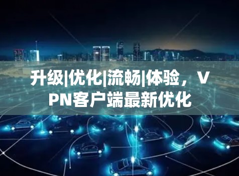 升级|优化|流畅|体验，VPN客户端最新优化