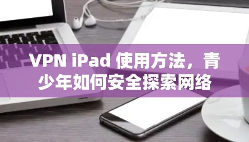 VPN iPad 使用方法，青少年如何安全探索网络
