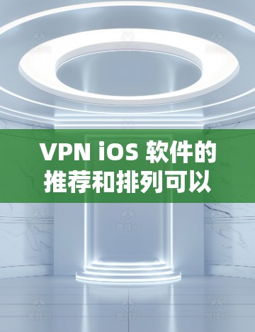 VPN iOS 软件的推荐和排列可以帮助用户高效地进行VPN访问。以下是一个排序和推荐的列表，按照优先级和功能来组织