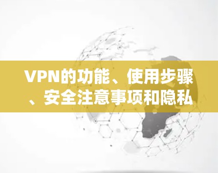 VPN的功能、使用步骤、安全注意事项和隐私保护是用户需要理解的关键点。以下是系统的总结和建议