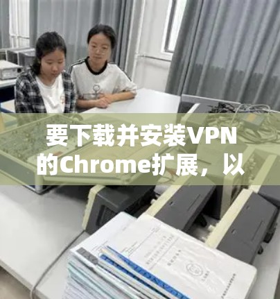 要下载并安装VPN的Chrome扩展，以下是分步指南