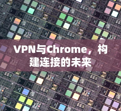 VPN与Chrome，构建连接的未来