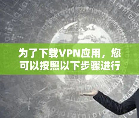 为了下载VPN应用，您可以按照以下步骤进行