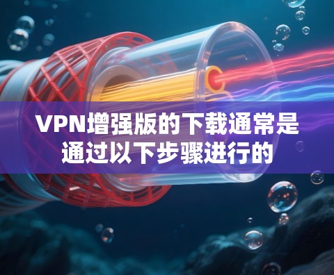 VPN增强版的下载通常是通过以下步骤进行的