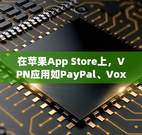 在苹果App Store上，VPN应用如PayPal、Vox、Uzing等是用户可以下载并使用的一种方式。以下是关于在苹果App Store上使用VPN应用的指南