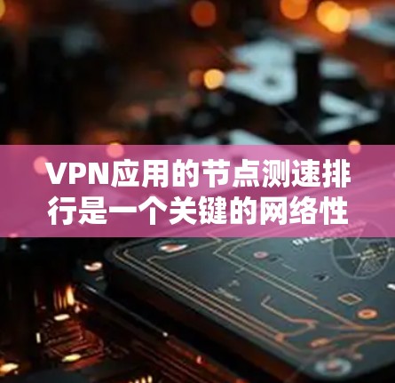 VPN应用的节点测速排行是一个关键的网络性能指标，帮助用户了解他们在不同网络上的传输速度和网络状况。以下是对VPN应用节点测速排行的详细分析