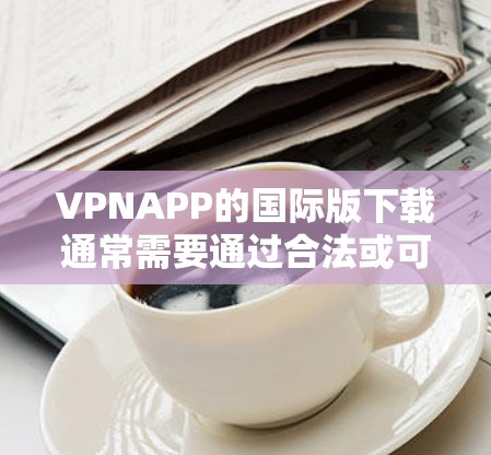 VPNAPP的国际版下载通常需要通过合法或可靠的VPN服务进行。以下是一些常见的国际版VPN下载途径
