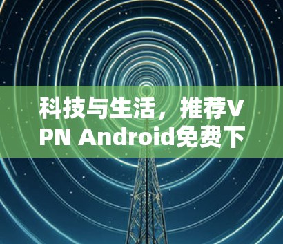 科技与生活，推荐VPN Android免费下载