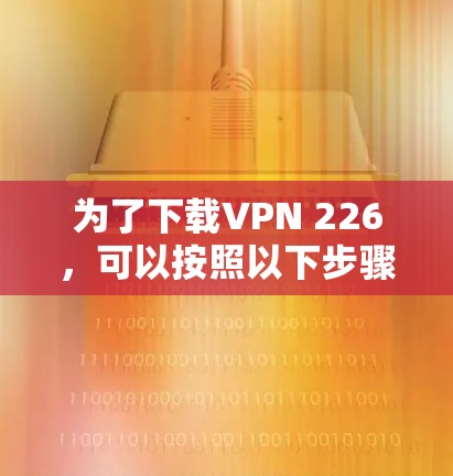 为了下载VPN 226，可以按照以下步骤进行
