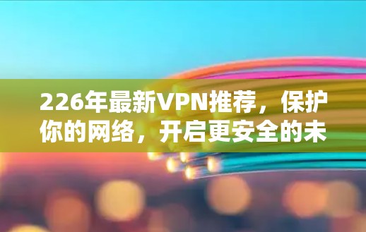 226年最新VPN推荐，保护你的网络，开启更安全的未来