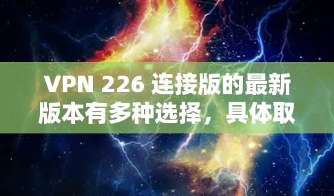 VPN 226 连接版的最新版本有多种选择，具体取决于你的需求。以下是一些推荐的VPN服务及其特点