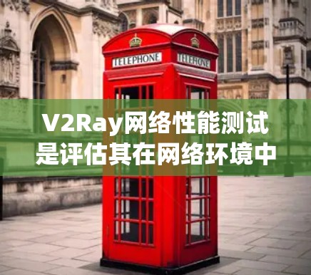 V2Ray网络性能测试是评估其在网络环境中的响应速度、延迟以及稳定性的重要步骤。以下是一些关于V2Ray网络性能测试的信息和建议