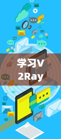 学习V2Ray网络的设置教程需要系统地从V2I的基础知识开始，逐步深入到V2Ray的具体设置步骤。以下是一个详细的指南，帮助你顺利掌握V2Ray网络的设置