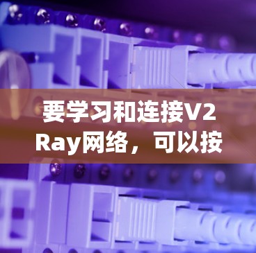 要学习和连接V2Ray网络,可以按照以下步骤进行 要学习和连接V2Ray网络,可以按照以下步骤进行