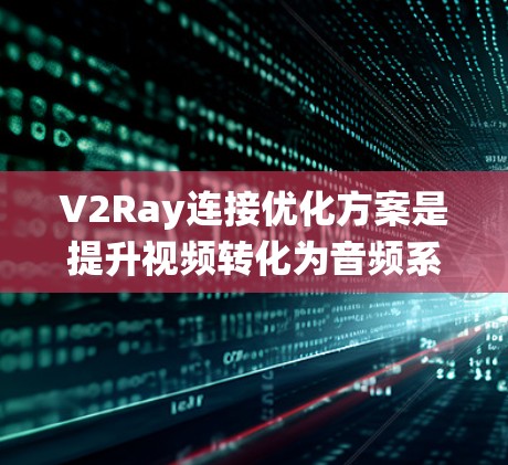 V2Ray连接优化方案是提升视频转化为音频系统性能的关键措施。以下是该优化方案的详细分析和总结