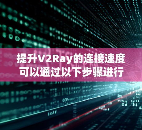 提升V2Ray的连接速度可以通过以下步骤进行优化
