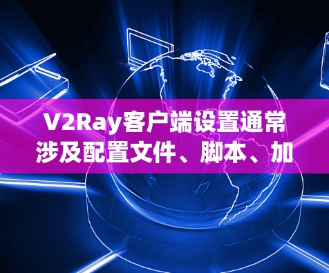V2Ray客户端设置通常涉及配置文件、脚本、加载器等部分，具体设置方法取决于V2Ray的具体版本和用途。以下是一些常见的设置步骤和参数，供你参考
