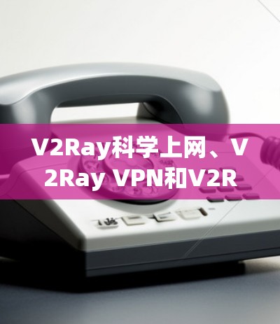 V2Ray科学上网、V2Ray VPN和V2Ray VPN 2是V2Ray提供的一系列VPN工具，旨在帮助用户保护数据安全并访问互联网。以下是它们的主要功能和用途