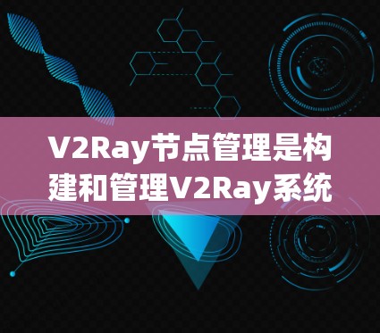 V2Ray节点管理是构建和管理V2Ray系统中的核心部分，确保系统的高效性和稳定性。以下是对V2Ray节点管理的详细分析