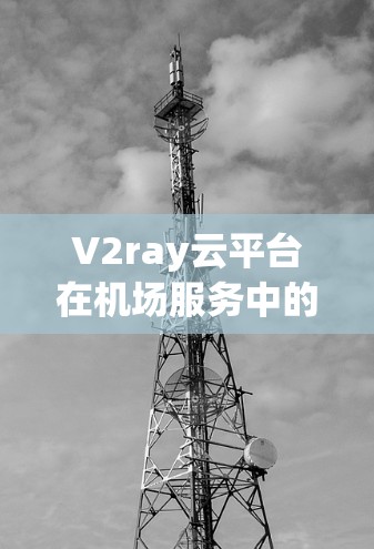 V2ray云平台在机场服务中的应用，可以看作是一个创新的解决方案，结合了云计算和人工智能的特性，为机场管理者提供了高效、智能化的服务管理能力。以下是一些具体的应用场景和优势