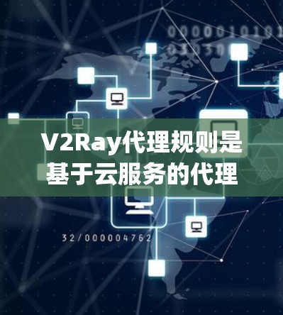 V2Ray代理规则是基于云服务的代理系统，设计用于管理黑暗网络或云环境中的代理服务。这些规则旨在保障代理在访问和操作过程中遵守安全标准，避免攻击和数据泄露。以下是对V2Ray代理规则的详细分析和总结