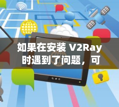 如果在安装 V2Ray 时遇到了问题，可以按照以下步骤进行