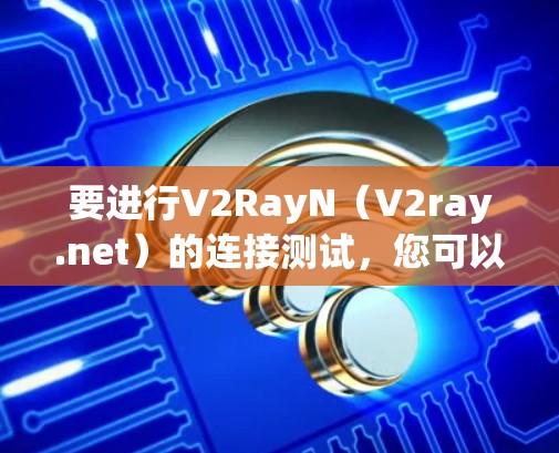 要进行V2RayN（V2ray.net）的连接测试，您可以按照以下步骤进行