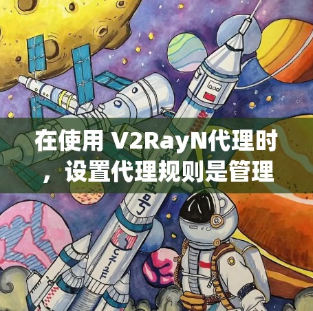 在使用 V2RayN代理时，设置代理规则是管理代理配置的重要步骤。以下是一些基本的规则设置方法和步骤，帮助您系统地配置代理规则