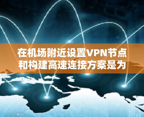 在机场附近设置VPN节点和构建高速连接方案是为了解决用户在机场附近访问互联网时遇到的网络问题。以下是详细的步骤和方案，帮助您实现这一目标