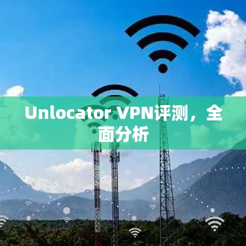 Unlocator VPN评测，全面分析