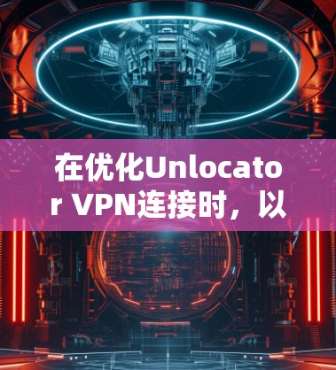 在优化Unlocator VPN连接时，以下步骤可以有效提升连接速度和稳定性