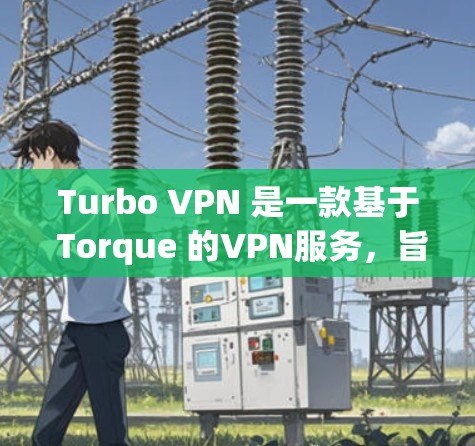 Turbo VPN 是一款基于 Torque 的VPN服务，旨在提供高效、安全的VPN连接。如果你正在寻找下载Turbo VPN的建议，以下是一些步骤