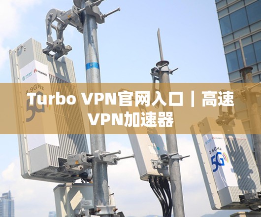 Turbo VPN官网入口｜高速VPN加速器