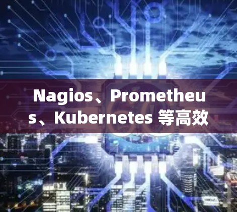 Nagios、Prometheus、Kubernetes 等高效通信网络推荐