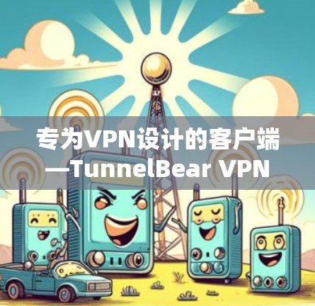 专为VPN设计的客户端—TunnelBear VPN 专为VPN设计的客户端—TunnelBear VPN