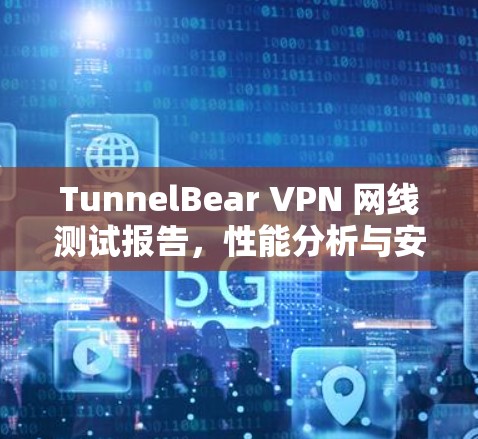 TunnelBear VPN 网线测试报告，性能分析与安全漏洞监控