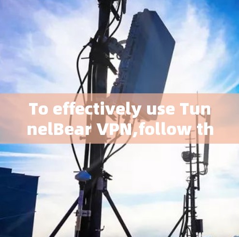 To effectively use TunnelBear VPN,follow these organized steps and considerations: