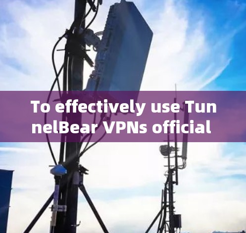To effectively use TunnelBear VPNs official app,follow this organized approach: